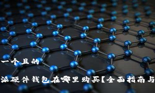 思考一个且的

比特派硬件钱包在哪里购买？全面指南与建议