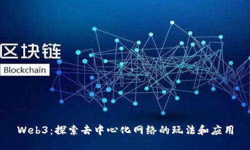 Web3：探索去中心化网络的玩法和应用
