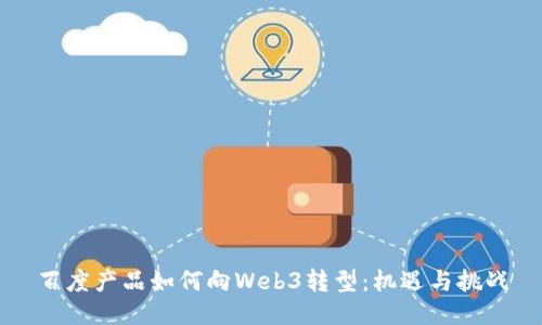 百度产品如何向Web3转型：机遇与挑战