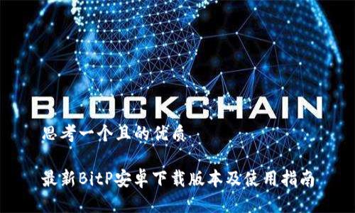 思考一个且的优质

最新BitP安卓下载版本及使用指南