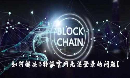 如何解决B特派官网无法登录的问题？