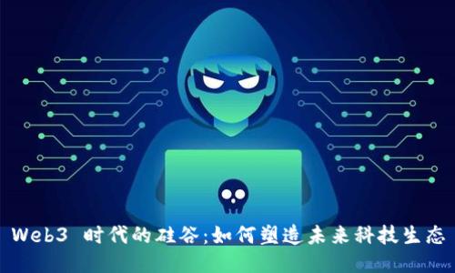 Web3 时代的硅谷：如何塑造未来科技生态
