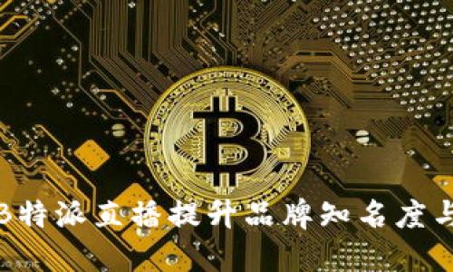 如何利用B特派直播提升品牌知名度与用户互动