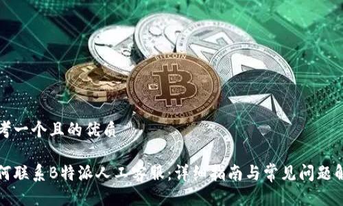 思考一个且的优质

如何联系B特派人工客服：详细指南与常见问题解析
