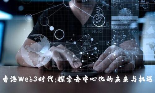 香港Web3时代：探索去中心化的未来与机遇