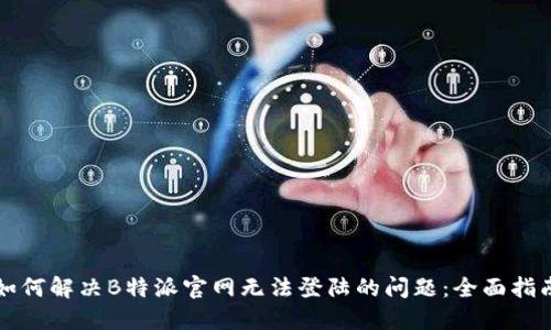 如何解决B特派官网无法登陆的问题：全面指南