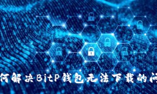 :
如何解决BitP钱包无法下载的问题