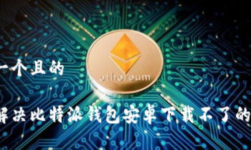 思考一个且的

如何解决比特派钱包安卓下载不了的问题？