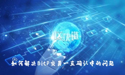如何解决BitP交易一直确认中的问题