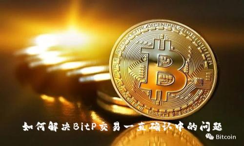 如何解决BitP交易一直确认中的问题