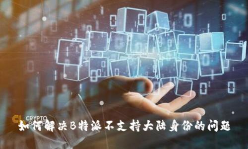 如何解决B特派不支持大陆身份的问题