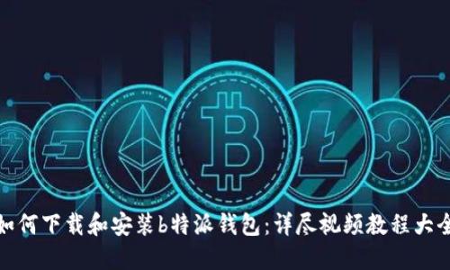 如何下载和安装b特派钱包：详尽视频教程大全