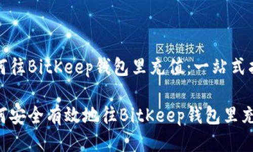 如何往BitKeep钱包里充值：一站式指南

如何安全有效地往BitKeep钱包里充值