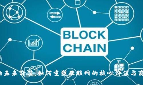 Web3的未来价值：如何重塑互联网的核心价值与商业模式
