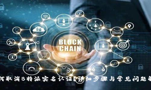如何取消B特派实名认证？详细步骤与常见问题解析