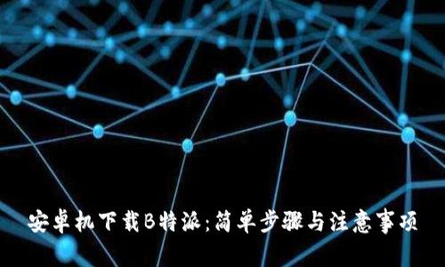 安卓机下载B特派：简单步骤与注意事项