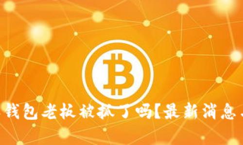 B特派钱包老板被抓了吗？最新消息与分析