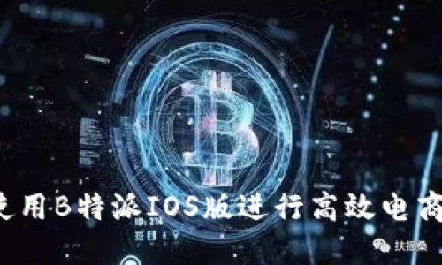 如何使用B特派IOS版进行高效电商管理？