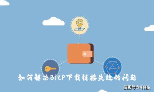 如何解决BitP下载链接失效的问题