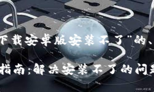 好的，下面是关于“比特派钱包下载安卓版安装不了”的、关键词和相关问题的详细内容。

比特派钱包安卓版下载与安装指南：解决安装不了的问题