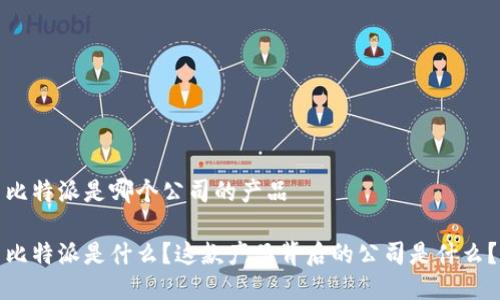 比特派是哪个公司的产品

比特派是什么？这款产品背后的公司是什么？