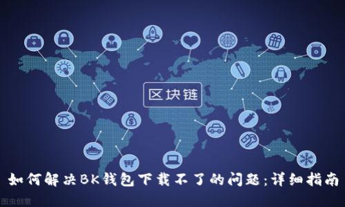 如何解决BK钱包下载不了的问题：详细指南