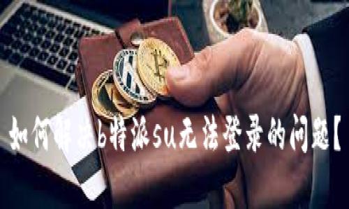 如何解决b特派su无法登录的问题？