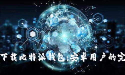: 如何下载比特派钱包：安卓用户的完整指南