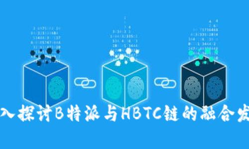 深入探讨B特派与HBTC链的融合发展