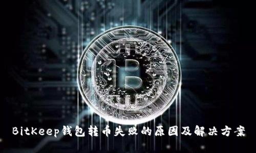 BitKeep钱包转币失败的原因及解决方案