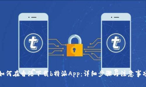 如何在香港下载b特派App：详细步骤与注意事项